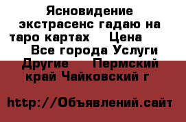 Ясновидение экстрасенс гадаю на таро картах  › Цена ­ 1 000 - Все города Услуги » Другие   . Пермский край,Чайковский г.